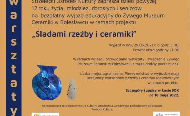 Plakat informuje o bezpłatnym wyjeździe edukacyjnym organizowanym przez Strzelecki Ośrodek Kultury. Wyjazd odbył się 29 czerwca 2022 roku – autokar wyruszył o godzinie 6:30, a powrót planowany był na około 21:00. Uczestnicy odwiedzili Żywe Muzeum Ceramiki w Bolesławcu, gdzie przewidziane były warsztaty, zwiedzanie oraz drobny poczęstunek. Oferta skierowana była do dzieci powyżej 12 roku życia, młodzieży, dorosłych i seniorów. Liczba miejsc była ograniczona, a pierwszeństwo miały osoby biorące udział w warsztatach rzeźby i ceramiki realizowanych w ramach projektu. Zapisy rozpoczęły się 16 maja 2022 roku w kasie SOK.

