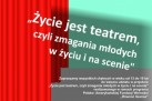 Zaproszenie w formie plakatu dla wszystkich chętnych od 13 do 19 roku życia do wzięcia udziału w projekcie ,,Życie jest teatrem, czyli zmagania młodych w życiu i na scenie' realizowanego w ramach programu Polsko-Amerykańskiej Fundacji Wolności ,,Równać Szanse'. 