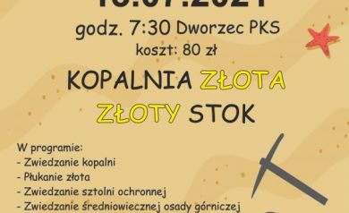 Plakat zapowiada wycieczkę do Kopalni Złota w Złotym Stoku organizowaną przez Strzelecki Ośrodek Kultury w dniu 13 lipca 2021 roku. Wyjazd przewidziany jest o godzinie 7:30 z Dworca PKS, a koszt udziału wynosi 80 zł. W programie jest m.in. zwiedzanie kopalni, płukanie złota, zwiedzanie sztolni ochronnej, średniowiecznej osady górniczej, spływ łodzią oraz obiad. Grafika utrzymana jest w wakacyjnym klimacie – tło przypomina piasek plaży z muszlą i rozgwiazdami, a dodatkowe rysunki kilofa, góry i złotego wejścia do kopalni podkreślają tematykę wycieczki. Kolory są jasne i letnie, dominują beże, żółcie i akcenty czerwieni oraz zieleni. Na dole plakatu znajduje się logo organizatora – Strzeleckiego Ośrodka Kultury. Po prawej stronie podano informacje o zapisach i płatnościach: w kasie SOK oraz numer telefonu.