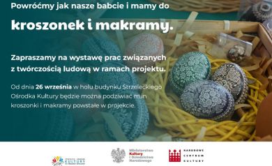 Plakat zapowiadający wystawę organizowaną w ramach projektu pt. „Powróćmy jak nasze babcie i mamy do kroszonek i makramy.” w Strzeleckim Ośrodku Kultury. Utrzymany jest w zielono-białej kolorystyce z dużym zdjęciem tradycyjnych, zdobionych pisanek w koszyku. Zawierał informacje, że od 26 września w holu SOK można było oglądać prace związane z twórczością ludową powstałe w ramach projektu. Na dole umieszczono logotypy organizatorów i partnerów, m.in. Strzeleckiego Ośrodka Kultury, Ministerstwa Kultury i Narodowego Centrum Kultury oraz informację o dofinansowaniu.